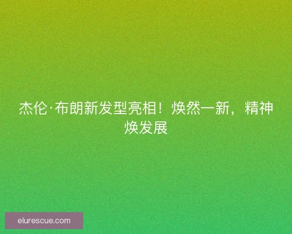 杰伦·布朗新发型亮相!焕然一新,精神焕发展 杰伦·布朗新发型亮相!焕然一新,精神焕发展