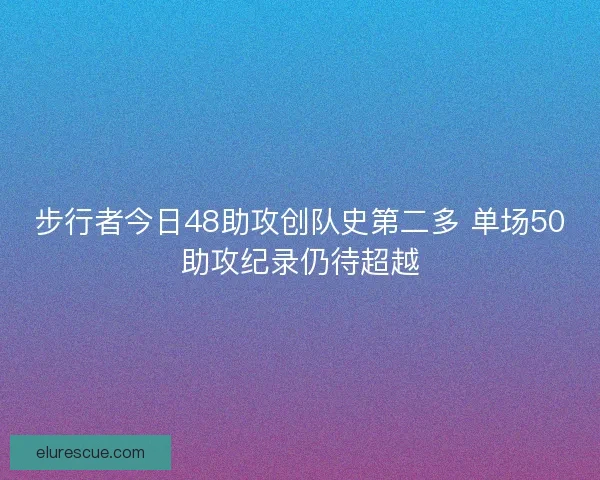 步行者今日48助攻创队史第二多 单场50助攻纪录仍待超越