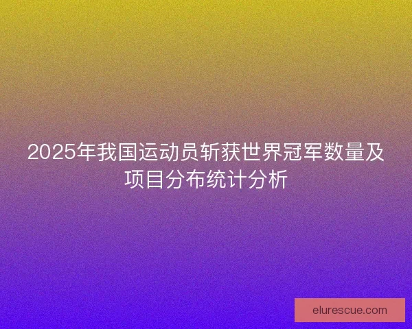 2025年我国运动员斩获世界冠军数量及项目分布统计分析