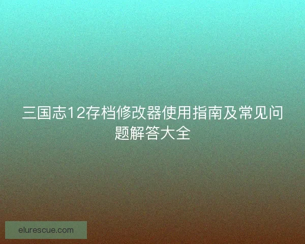 三国志12存档修改器使用指南及常见问题解答大全