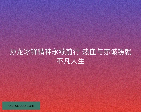 孙龙冰锋精神永续前行 热血与赤诚铸就不凡人生 孙龙冰锋精神永续前行 热血与赤诚铸就不凡人生