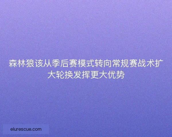 森林狼该从季后赛模式转向常规赛战术扩大轮换发挥更大优势