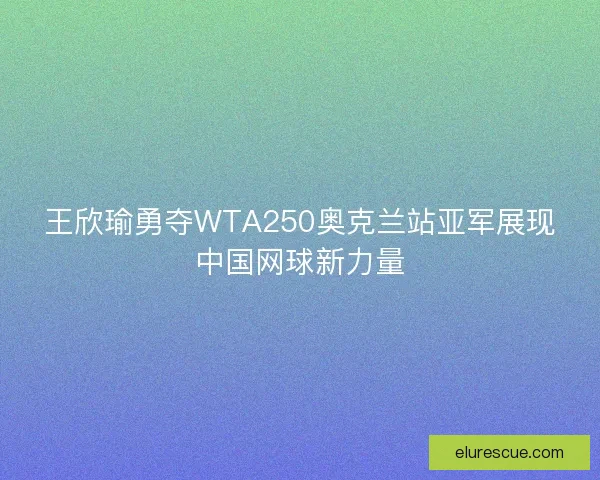 王欣瑜勇夺WTA250奥克兰站亚军展现中国网球新力量