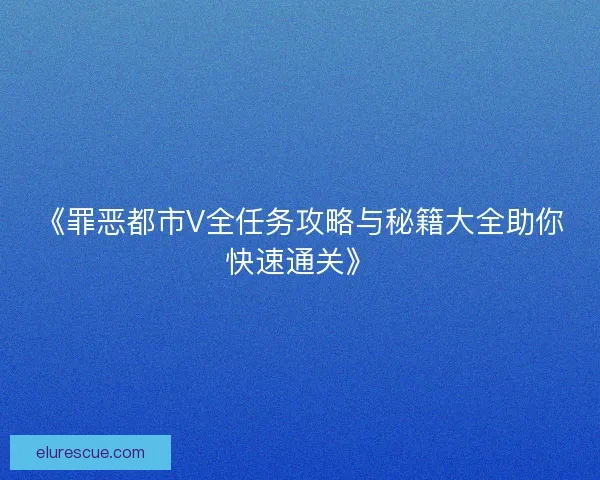 《罪恶都市V全任务攻略与秘籍大全助你快速通关》 《罪恶都市V全任务攻略与秘籍大全助你快速通关》