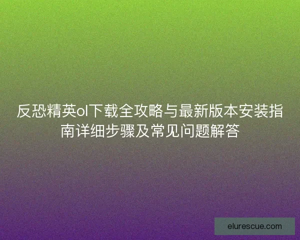 反恐精英ol下载全攻略与最新版本安装指南详细步骤及常见问题解答