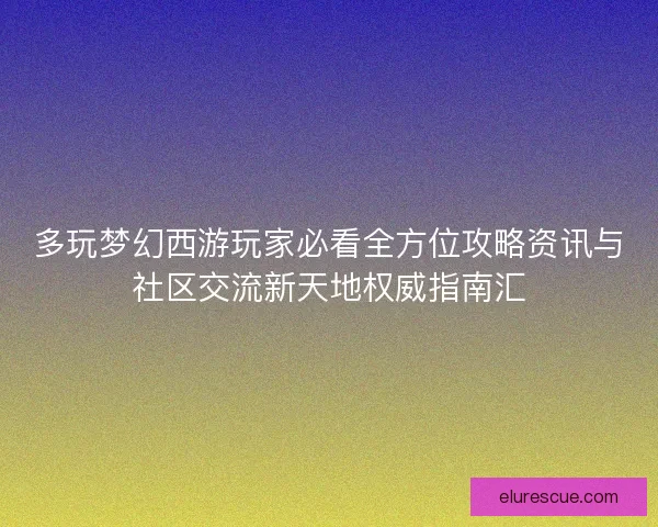 多玩梦幻西游玩家必看全方位攻略资讯与社区交流新天地权威指南汇