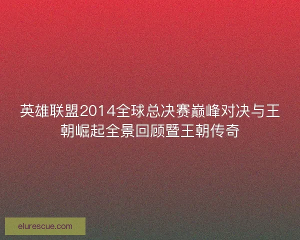 英雄联盟2014全球总决赛巅峰对决与王朝崛起全景回顾暨王朝传奇 英雄联盟2014全球总决赛巅峰对决与王朝崛起全景回顾暨王朝传奇