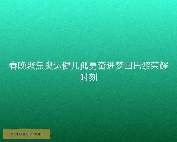 春晚聚焦奥运健儿孤勇奋进梦回巴黎荣耀时刻 春晚聚焦奥运健儿孤勇奋进梦回巴黎荣耀时刻