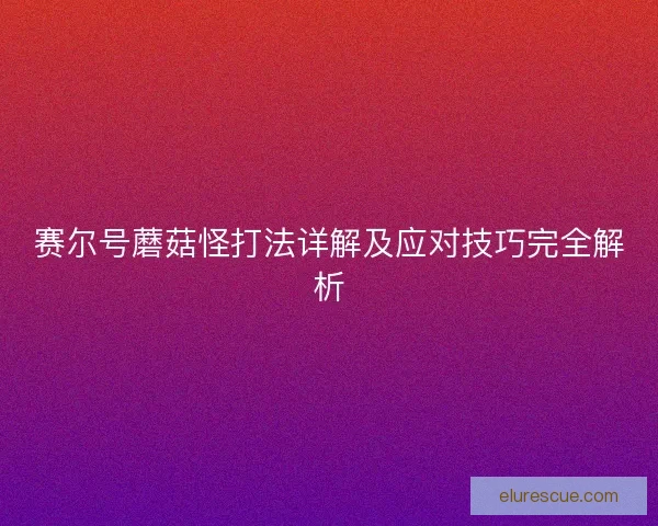 赛尔号蘑菇怪打法详解及应对技巧完全解析