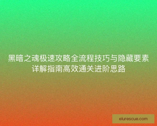 黑暗之魂极速攻略全流程技巧与隐藏要素详解指南高效通关进阶思路