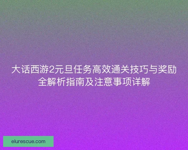 大话西游2元旦任务高效通关技巧与奖励全解析指南及注意事项详解 大话西游2元旦任务高效通关技巧与奖励全解析指南及注意事项详解