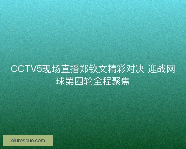CCTV5现场直播郑钦文精彩对决 迎战网球第四轮全程聚焦