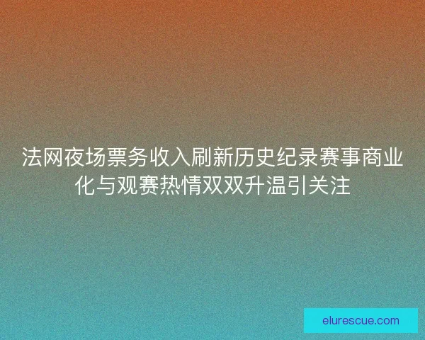 法网夜场票务收入刷新历史纪录赛事商业化与观赛热情双双升温引关注