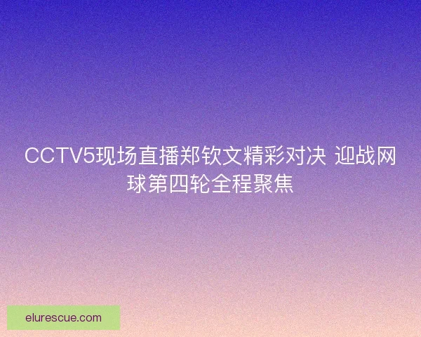 CCTV5现场直播郑钦文精彩对决 迎战网球第四轮全程聚焦
