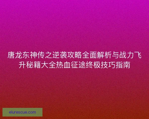 唐龙东神传之逆袭攻略全面解析与战力飞升秘籍大全热血征途终极技巧指南