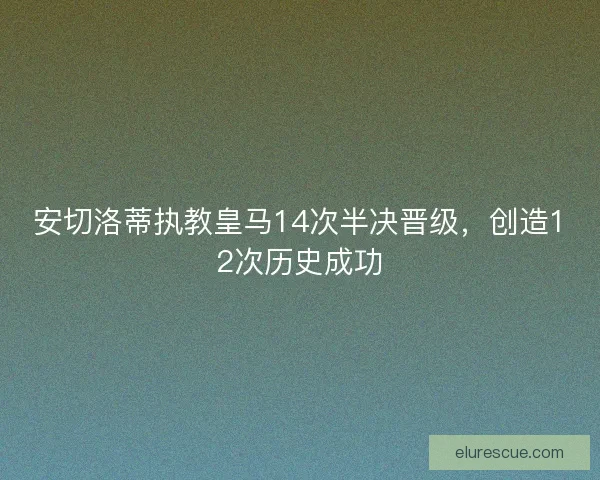 安切洛蒂执教皇马14次半决晋级,创造12次历史成功 安切洛蒂执教皇马14次半决晋级,创造12次历史成功