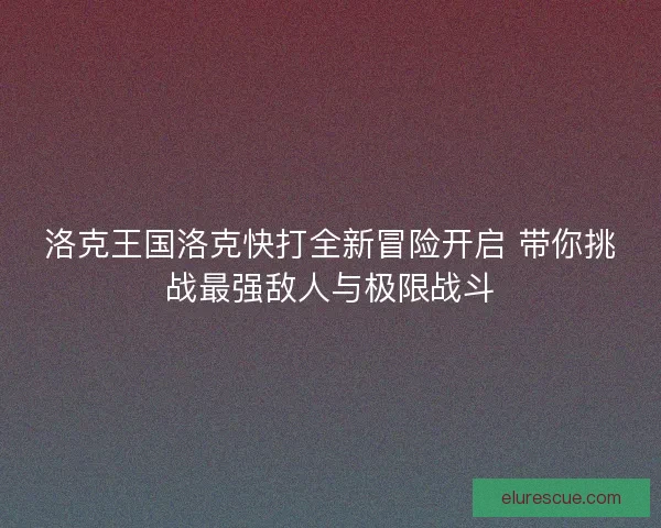 洛克王国洛克快打全新冒险开启 带你挑战最强敌人与极限战斗 洛克王国洛克快打全新冒险开启 带你挑战最强敌人与极限战斗