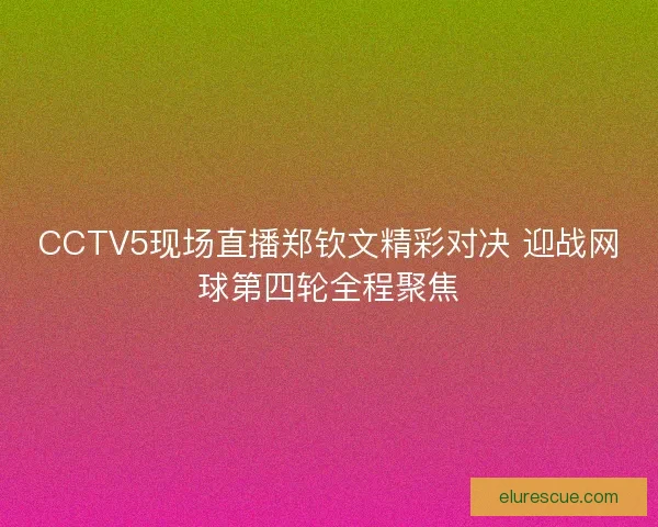 CCTV5现场直播郑钦文精彩对决 迎战网球第四轮全程聚焦 CCTV5现场直播郑钦文精彩对决 迎战网球第四轮全程聚焦