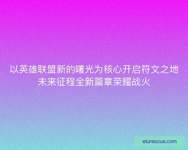 以英雄联盟新的曙光为核心开启符文之地未来征程全新篇章荣耀战火