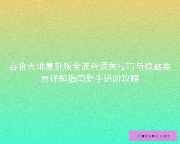 吞食天地复刻版全流程通关技巧与隐藏要素详解指南新手进阶攻略 吞食天地复刻版全流程通关技巧与隐藏要素详解指南新手进阶攻略