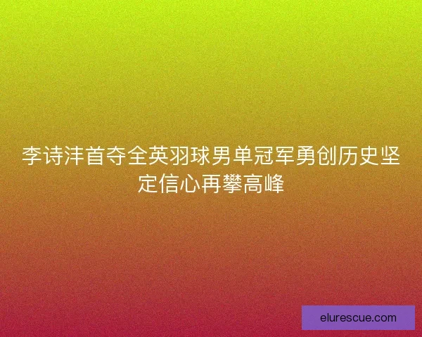李诗沣首夺全英羽球男单冠军勇创历史坚定信心再攀高峰 李诗沣首夺全英羽球男单冠军勇创历史坚定信心再攀高峰