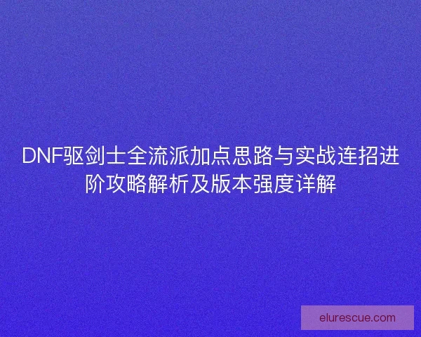 DNF驱剑士全流派加点思路与实战连招进阶攻略解析及版本强度详解 DNF驱剑士全流派加点思路与实战连招进阶攻略解析及版本强度详解